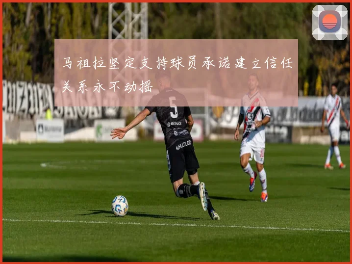 马祖拉坚定支持球员承诺建立信任关系永不动摇