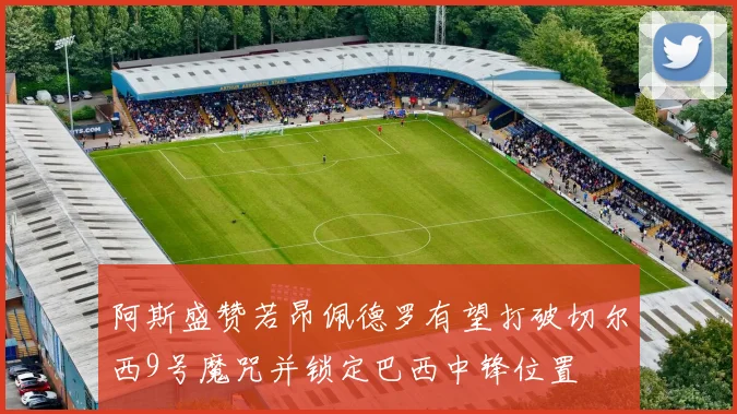 阿斯盛赞若昂佩德罗有望打破切尔西9号魔咒并锁定巴西中锋位置