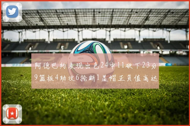 阿德巴约表现出色24中11砍下23分9篮板4助攻6抢断1盖帽正负值高达22