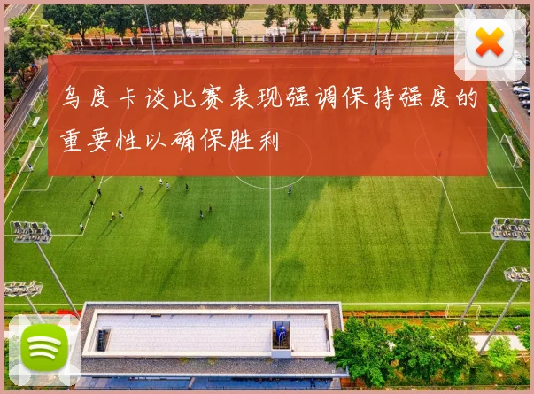 乌度卡谈比赛表现强调保持强度的重要性以确保胜利