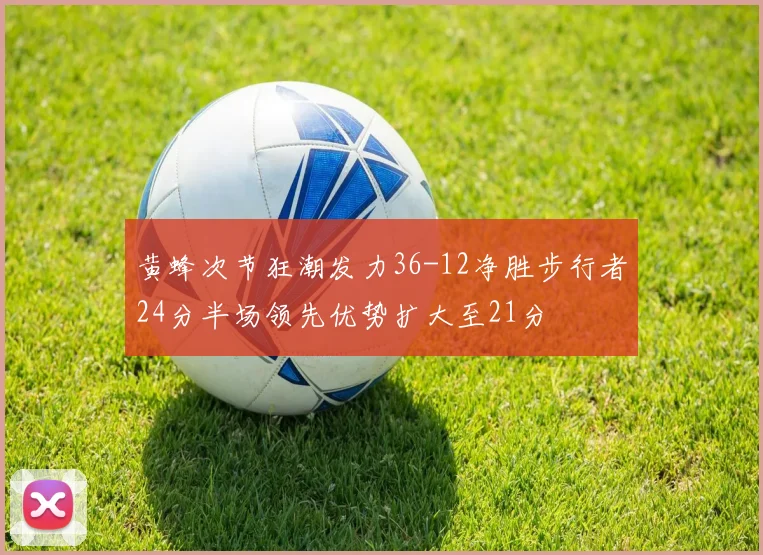黄蜂次节狂潮发力36-12净胜步行者24分半场领先优势扩大至21分