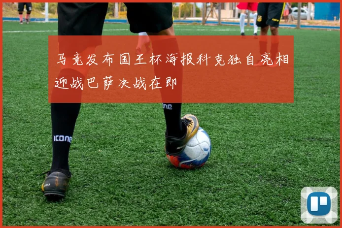 马竞发布国王杯海报科克独自亮相迎战巴萨决战在即