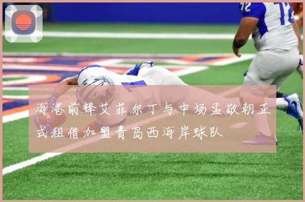 海港前锋艾菲尔丁与中场孟敬朝正式租借加盟青岛西海岸球队