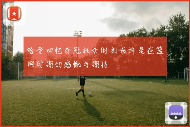 哈登回忆夺冠机会时刻或许是在篮网时期的感慨与期待