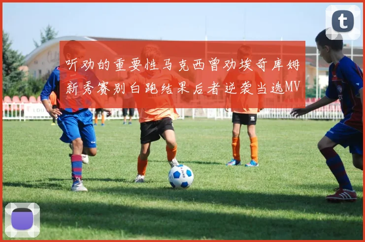 听劝的重要性马克西曾劝埃奇库姆新秀赛别白跑结果后者逆袭当选MVP