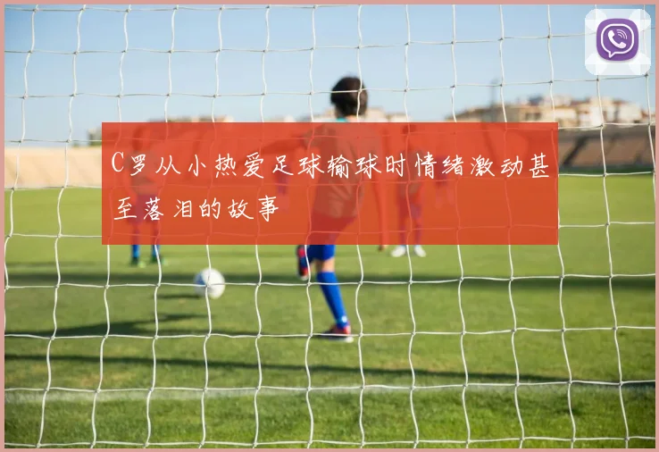 C罗从小热爱足球输球时情绪激动甚至落泪的故事