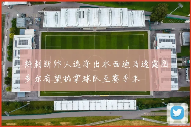 热刺新帅人选浮出水面迪马透露图多尔有望执掌球队至赛季末