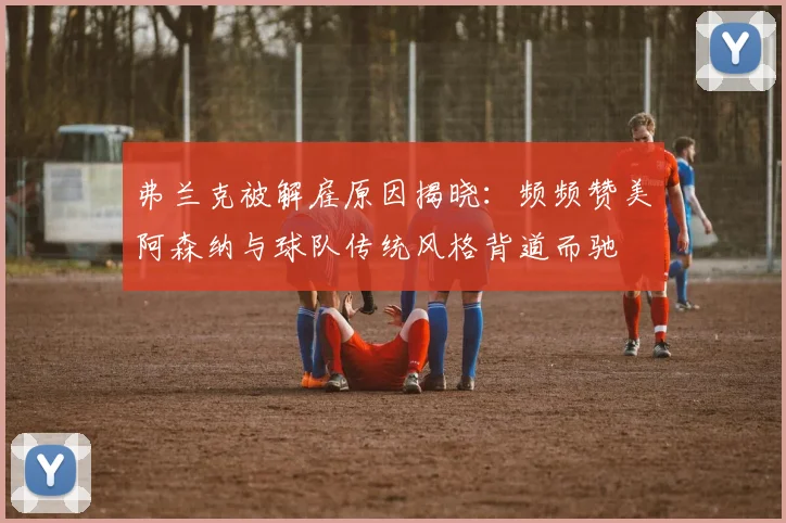 弗兰克被解雇原因揭晓：频频赞美阿森纳与球队传统风格背道而驰